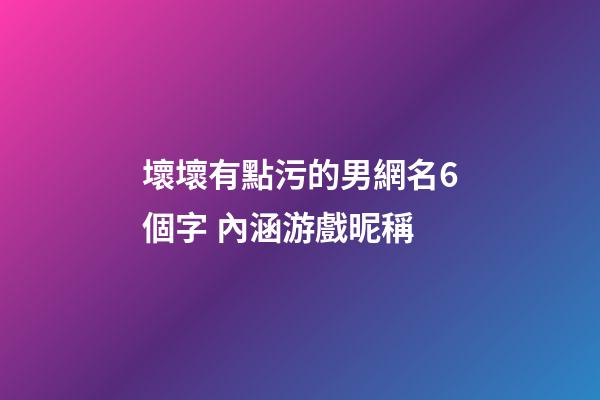 壞壞有點污的男網名6個字 內涵游戲昵稱